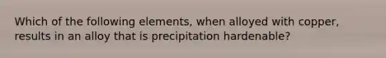 Which of the following elements, when alloyed with copper, results in an alloy that is precipitation hardenable?