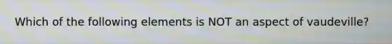 Which of the following elements is NOT an aspect of vaudeville?