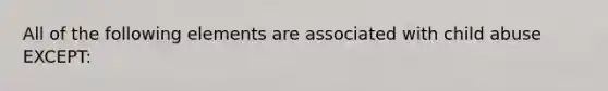 All of the following elements are associated with child abuse EXCEPT: