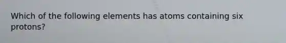 Which of the following elements has atoms containing six protons?