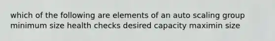 which of the following are elements of an auto scaling group minimum size health checks desired capacity maximin size