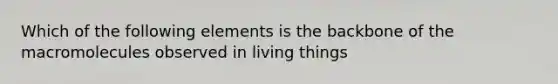 Which of the following elements is the backbone of the macromolecules observed in living things