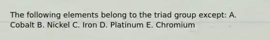 The following elements belong to the triad group except: A. Cobalt B. Nickel C. Iron D. Platinum E. Chromium