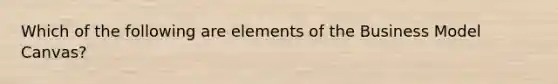 Which of the following are elements of the Business Model Canvas?