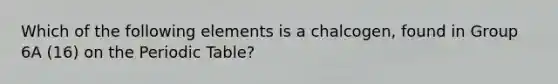 Which of the following elements is a chalcogen, found in Group 6A (16) on the Periodic Table?