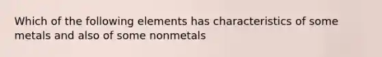 Which of the following elements has characteristics of some metals and also of some nonmetals