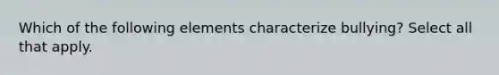 Which of the following elements characterize bullying? Select all that apply.