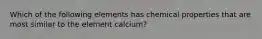 Which of the following elements has chemical properties that are most similar to the element calcium?