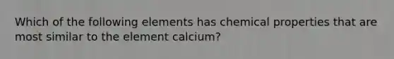 Which of the following elements has chemical properties that are most similar to the element calcium?