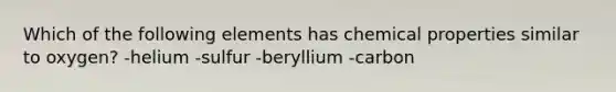 Which of the following elements has chemical properties similar to oxygen? -helium -sulfur -beryllium -carbon