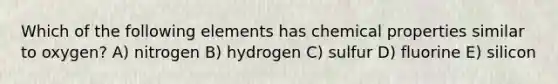 Which of the following elements has chemical properties similar to oxygen? A) nitrogen B) hydrogen C) sulfur D) fluorine E) silicon