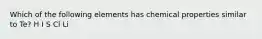 Which of the following elements has chemical properties similar to Te? H I S Cl Li