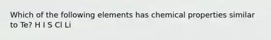 Which of the following elements has chemical properties similar to Te? H I S Cl Li