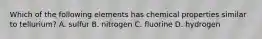 Which of the following elements has chemical properties similar to tellurium? A. sulfur B. nitrogen C. fluorine D. hydrogen