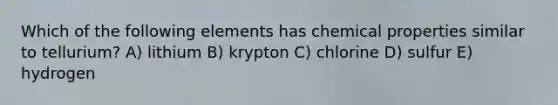 Which of the following elements has chemical properties similar to tellurium? A) lithium B) krypton C) chlorine D) sulfur E) hydrogen