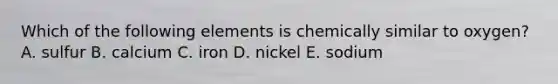 Which of the following elements is chemically similar to oxygen? A. sulfur B. calcium C. iron D. nickel E. sodium