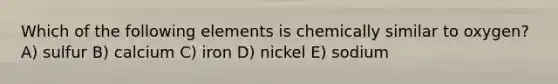 Which of the following elements is chemically similar to oxygen? A) sulfur B) calcium C) iron D) nickel E) sodium