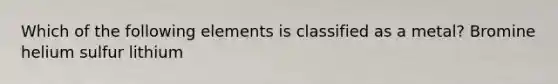 Which of the following elements is classified as a metal? Bromine helium sulfur lithium