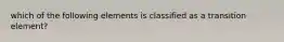 which of the following elements is classified as a transition element?