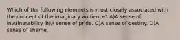 Which of the following elements is most closely associated with the concept of the imaginary audience? A)A sense of invulnerability. B)A sense of pride. C)A sense of destiny. D)A sense of shame.