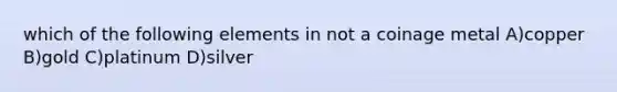which of the following elements in not a coinage metal A)copper B)gold C)platinum D)silver