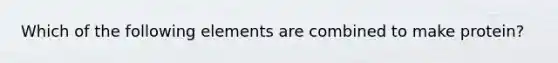 Which of the following elements are combined to make protein?