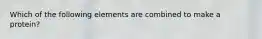 Which of the following elements are combined to make a protein?