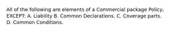 All of the following are elements of a Commercial package Policy, EXCEPT: A. Liability B. Common Declarations. C. Coverage parts. D. Common Conditions.