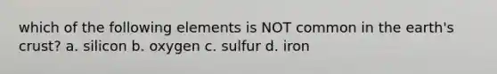 which of the following elements is NOT common in the earth's crust? a. silicon b. oxygen c. sulfur d. iron