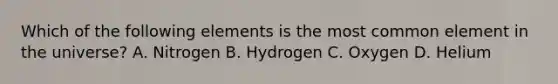 Which of the following elements is the most common element in the universe? A. Nitrogen B. Hydrogen C. Oxygen D. Helium