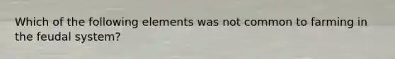 Which of the following elements was not common to farming in the feudal system?