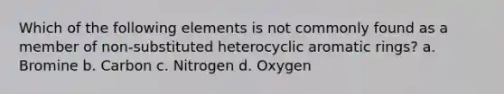 Which of the following elements is not commonly found as a member of non-substituted heterocyclic aromatic rings? a. Bromine b. Carbon c. Nitrogen d. Oxygen