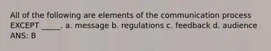 All of the following are elements of the communication process EXCEPT _____. a. message b. regulations c. feedback d. audience ANS: B