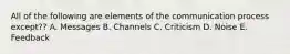 All of the following are elements of the communication process except?? A. Messages B. Channels C. Criticism D. Noise E. Feedback