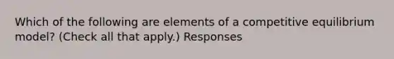 Which of the following are elements of a competitive equilibrium model? (Check all that apply.) Responses