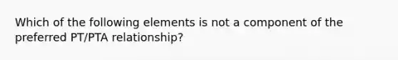 Which of the following elements is not a component of the preferred PT/PTA relationship?