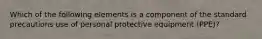 Which of the following elements is a component of the standard precautions use of personal protective equipment (PPE)?