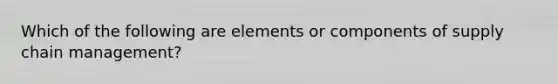 Which of the following are elements or components of supply chain management?