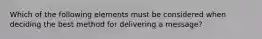 Which of the following elements must be considered when deciding the best method for delivering a message?