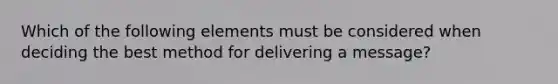 Which of the following elements must be considered when deciding the best method for delivering a message?