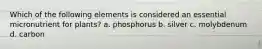 Which of the following elements is considered an essential micronutrient for plants? a. phosphorus b. silver c. molybdenum d. carbon