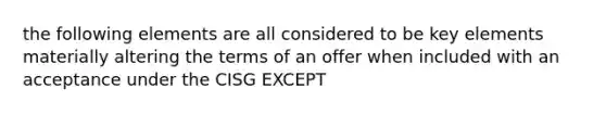 the following elements are all considered to be key elements materially altering the terms of an offer when included with an acceptance under the CISG EXCEPT