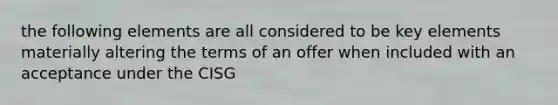 the following elements are all considered to be key elements materially altering the terms of an offer when included with an acceptance under the CISG