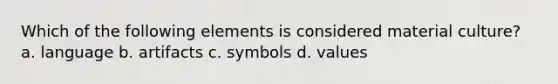 Which of the following elements is considered material culture? a. language b. artifacts c. symbols d. values