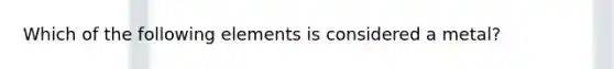 Which of the following elements is considered a metal?