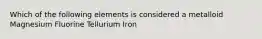 Which of the following elements is considered a metalloid Magnesium Fluorine Tellurium Iron