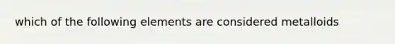 which of the following elements are considered metalloids