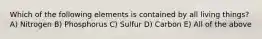 Which of the following elements is contained by all living things? A) Nitrogen B) Phosphorus C) Sulfur D) Carbon E) All of the above
