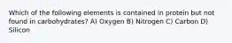 Which of the following elements is contained in protein but not found in carbohydrates? A) Oxygen B) Nitrogen C) Carbon D) Silicon