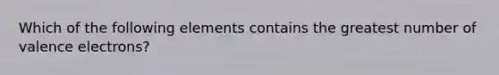 Which of the following elements contains the greatest number of valence electrons?